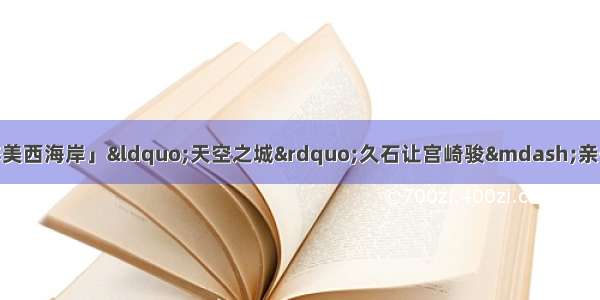 「青岛啤酒节·醉美西海岸」“天空之城”久石让宫崎骏—亲子动漫视听音乐会 奏响凤凰