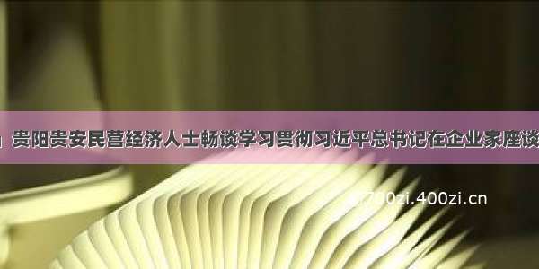 「统战声音」贵阳贵安民营经济人士畅谈学习贯彻习近平总书记在企业家座谈会上的重要讲