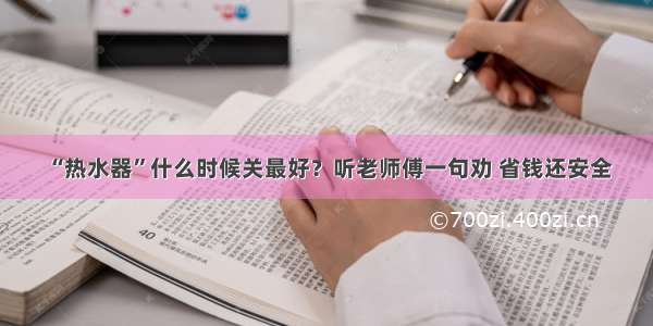 “热水器”什么时候关最好？听老师傅一句劝 省钱还安全