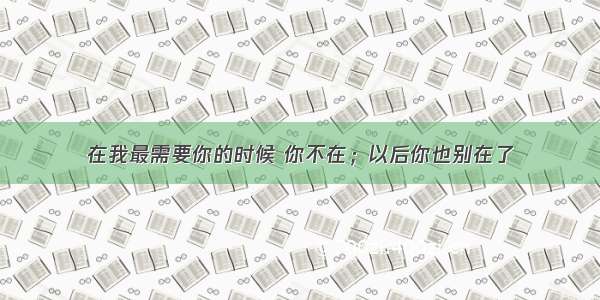 在我最需要你的时候 你不在；以后你也别在了