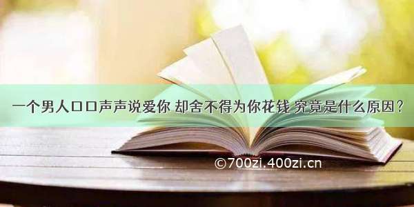 一个男人口口声声说爱你 却舍不得为你花钱 究竟是什么原因？