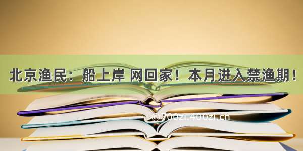 北京渔民：船上岸 网回家！本月进入禁渔期！