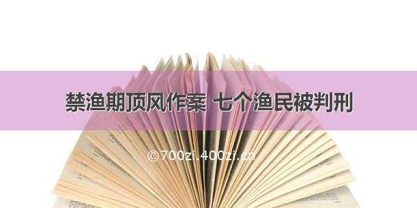 禁渔期顶风作案 七个渔民被判刑