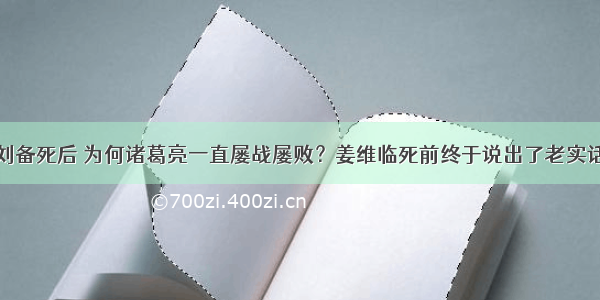 刘备死后 为何诸葛亮一直屡战屡败？姜维临死前终于说出了老实话