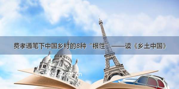 费孝通笔下中国乡村的8种“根性”——读《乡土中国》