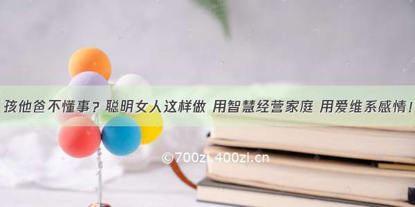 孩他爸不懂事？聪明女人这样做 用智慧经营家庭 用爱维系感情！