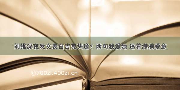 刘维深夜发文表白吉克隽逸？两句我爱她 透着满满爱意