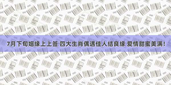 7月下旬姻缘上上签 四大生肖偶遇佳人结良缘 爱情甜蜜美满！