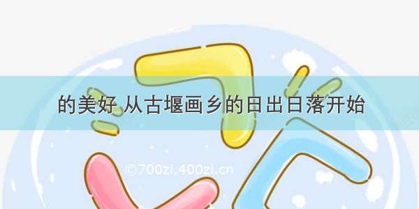 的美好 从古堰画乡的日出日落开始