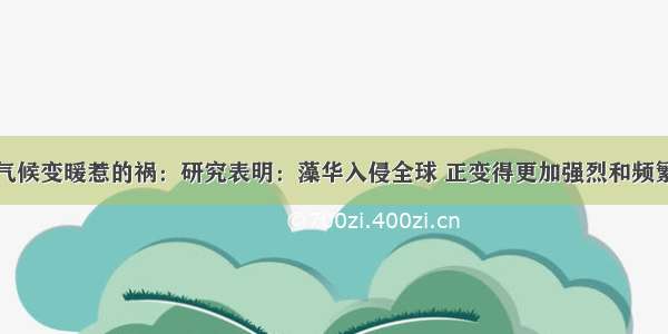 气候变暖惹的祸：研究表明：藻华入侵全球 正变得更加强烈和频繁