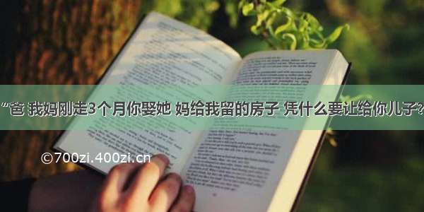 “爸 我妈刚走3个月你娶她 妈给我留的房子 凭什么要让给你儿子？”