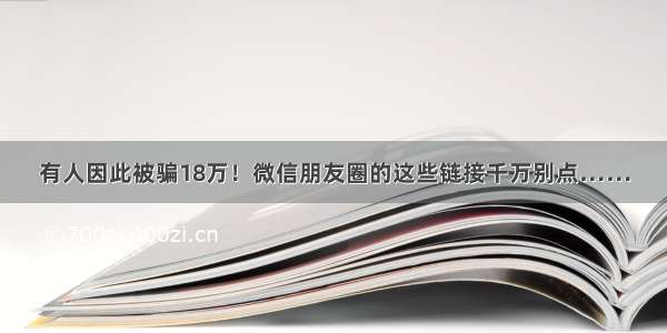 有人因此被骗18万！微信朋友圈的这些链接千万别点……