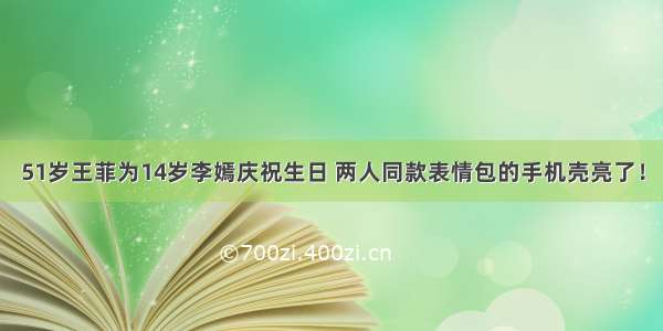 51岁王菲为14岁李嫣庆祝生日 两人同款表情包的手机壳亮了！