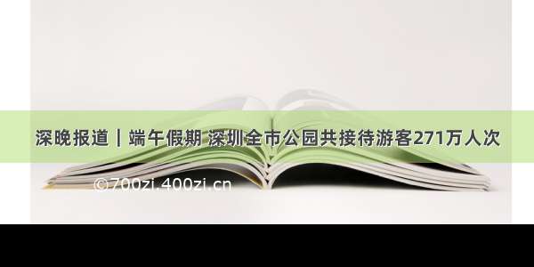 深晚报道｜端午假期 深圳全市公园共接待游客271万人次