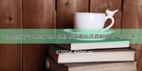 主食吃腻了？不如来碗土豆粉 酸辣爽口 开胃解腻 吃一次忘不了