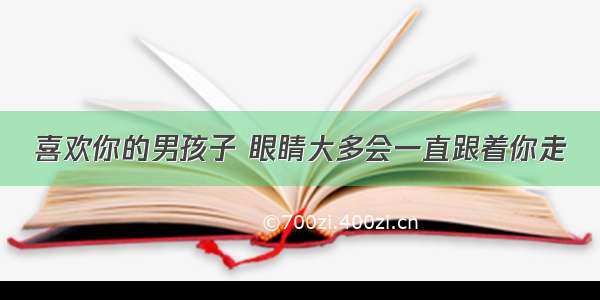 喜欢你的男孩子 眼睛大多会一直跟着你走