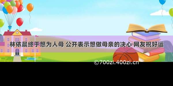 林依晨终于想为人母 公开表示想做母亲的决心 网友祝好运