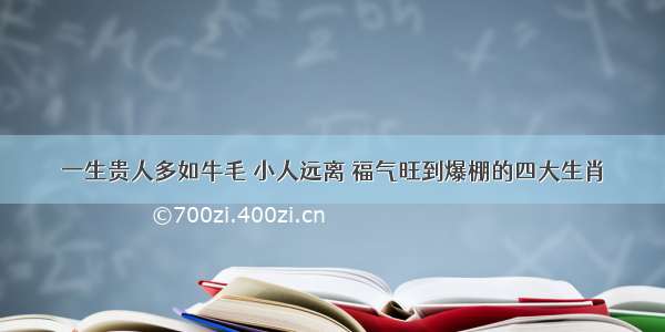 一生贵人多如牛毛 小人远离 福气旺到爆棚的四大生肖