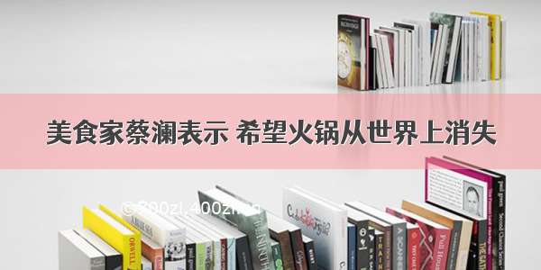 美食家蔡澜表示 希望火锅从世界上消失