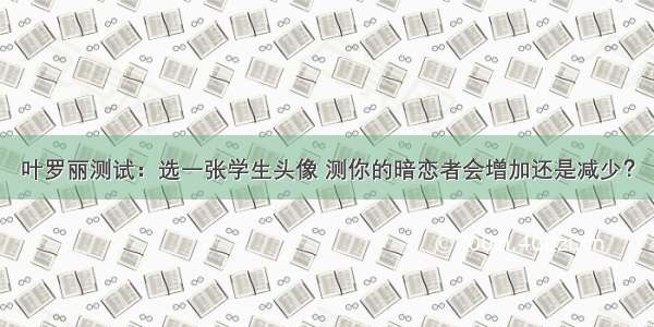 叶罗丽测试：选一张学生头像 测你的暗恋者会增加还是减少？