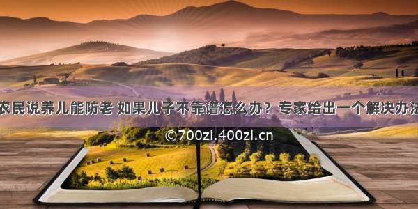 农民说养儿能防老 如果儿子不靠谱怎么办？专家给出一个解决办法