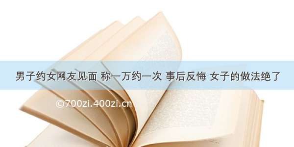 男子约女网友见面 称一万约一次 事后反悔 女子的做法绝了