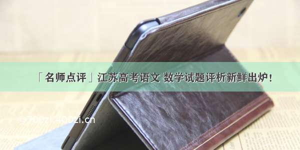 「名师点评」江苏高考语文 数学试题评析新鲜出炉！