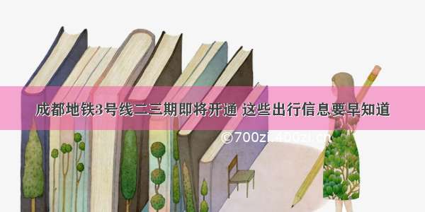 成都地铁3号线二三期即将开通 这些出行信息要早知道