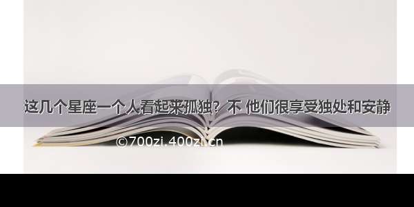 这几个星座一个人看起来孤独？不 他们很享受独处和安静