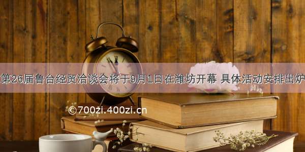 第26届鲁台经贸洽谈会将于9月1日在潍坊开幕 具体活动安排出炉