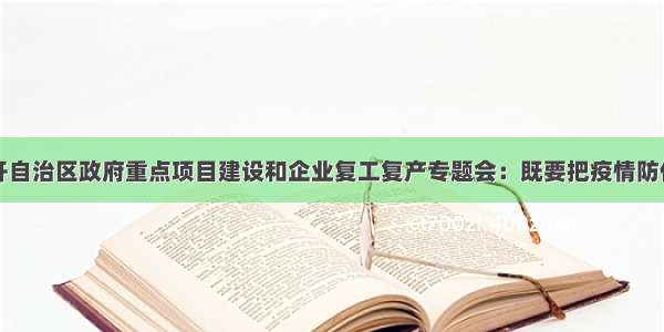 咸辉主持召开自治区政府重点项目建设和企业复工复产专题会：既要把疫情防住也要把发展