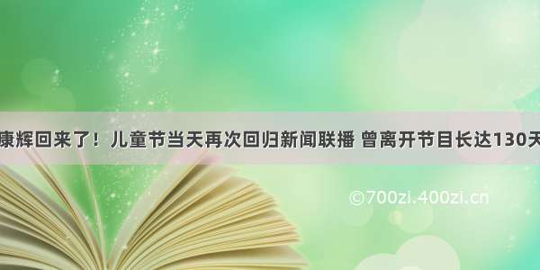 康辉回来了！儿童节当天再次回归新闻联播 曾离开节目长达130天