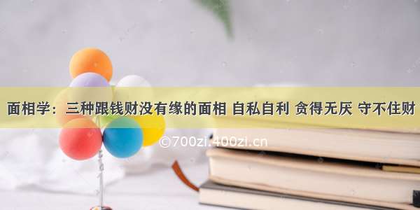 面相学：三种跟钱财没有缘的面相 自私自利 贪得无厌 守不住财