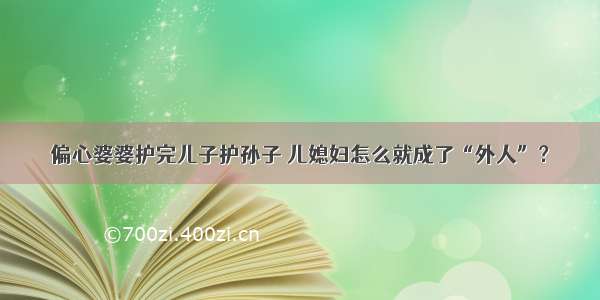 偏心婆婆护完儿子护孙子 儿媳妇怎么就成了“外人”？