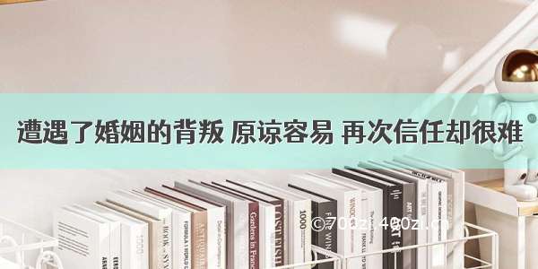 遭遇了婚姻的背叛 原谅容易 再次信任却很难