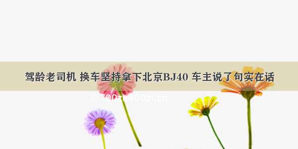 驾龄老司机 换车坚持拿下北京BJ40 车主说了句实在话