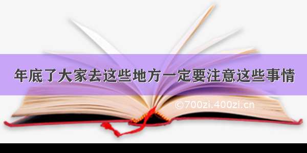 年底了大家去这些地方一定要注意这些事情