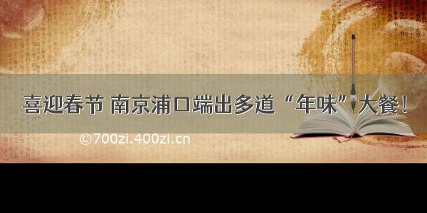 喜迎春节 南京浦口端出多道“年味”大餐！