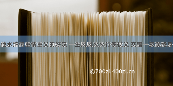 他水浒传重情重义的好汉 一生风风火火行侠仗义 交错一友误终身