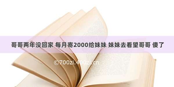 哥哥两年没回家 每月寄2000给妹妹 妹妹去看望哥哥 傻了