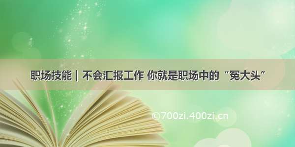 职场技能｜不会汇报工作 你就是职场中的“冤大头”