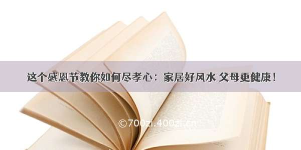 这个感恩节教你如何尽孝心：家居好风水 父母更健康！