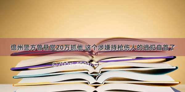 儋州警方曾悬赏20万抓他 这个涉嫌持枪伤人的逃犯自首了