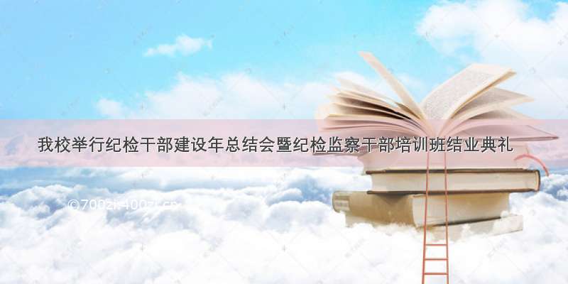 我校举行纪检干部建设年总结会暨纪检监察干部培训班结业典礼