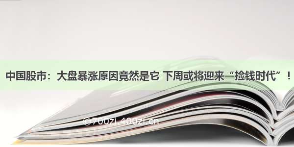 中国股市：大盘暴涨原因竟然是它 下周或将迎来“捡钱时代”！