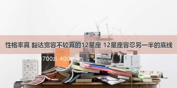 性格率真 豁达宽容不较真的12星座 12星座容忍另一半的底线