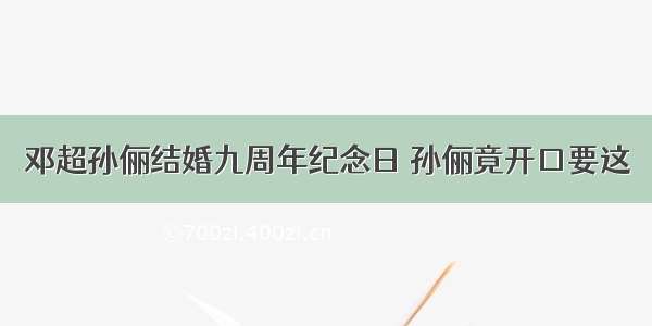 邓超孙俪结婚九周年纪念日 孙俪竟开口要这