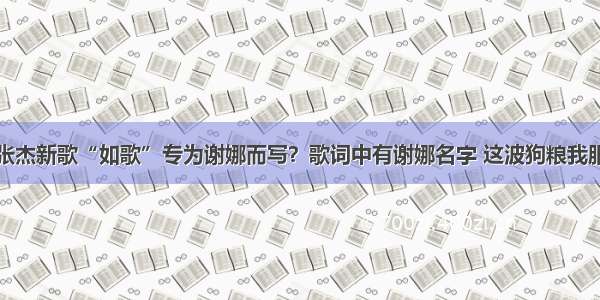 张杰新歌“如歌”专为谢娜而写？歌词中有谢娜名字 这波狗粮我服