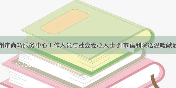 儋州市尚巧服务中心工作人员与社会爱心人士 到市福利院送温暖献爱心