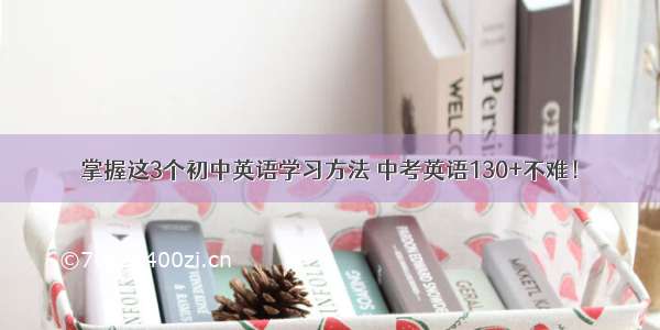 掌握这3个初中英语学习方法 中考英语130+不难！